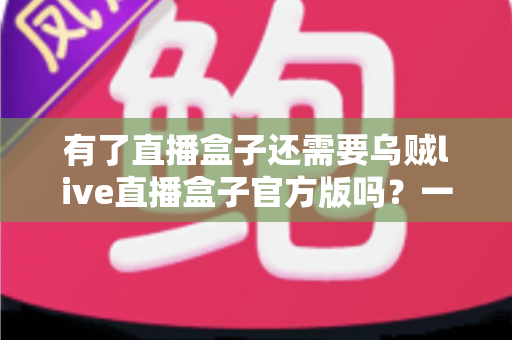 有了直播盒子还需要乌贼live直播盒子官方版吗?一文读懂选择逻辑与实用建议 有了直播盒子还需要乌贼live直播盒子官方版吗?一文读懂选择逻辑与实用建议