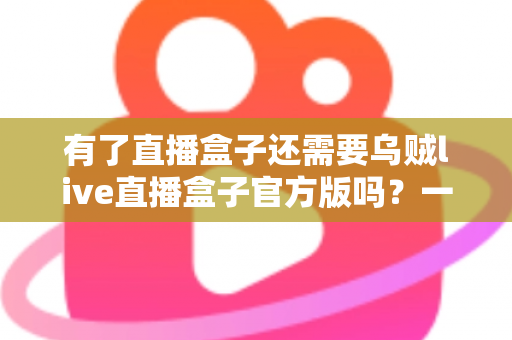 有了直播盒子还需要乌贼live直播盒子官方版吗?一文读懂选择逻辑与实用建议 有了直播盒子还需要乌贼live直播盒子官方版吗?一文读懂选择逻辑与实用建议