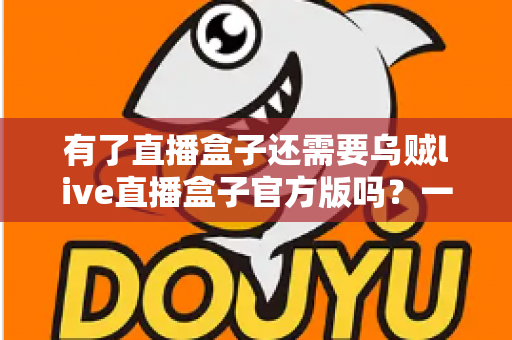 有了直播盒子还需要乌贼live直播盒子官方版吗？一文读懂选择逻辑与实用建议