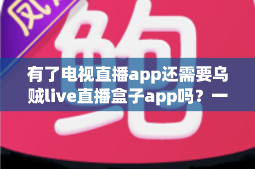 有了电视直播app还需要乌贼live直播盒子app吗?一文帮你彻底搞懂两者的区别与选择思路 有了电视直播app还需要乌贼live直播盒子app吗?一文帮你彻底搞懂两者的区别与选择思路