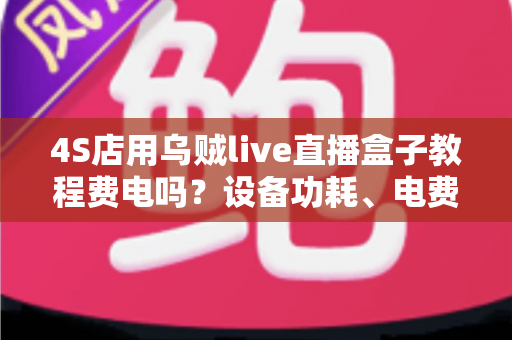 4S店用乌贼live直播盒子教程费电吗？设备功耗、电费成本与省电方案全解析