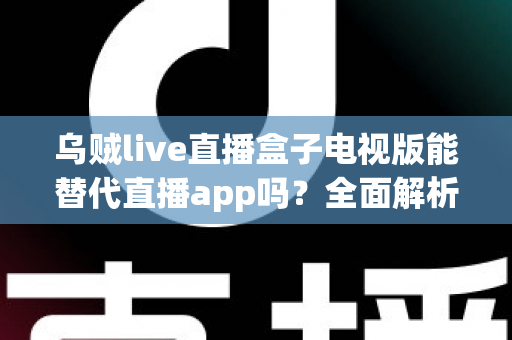 乌贼live直播盒子电视版能替代直播app吗?全面解析大屏直播体验的替代方案 乌贼live直播盒子电视版能替代直播app吗?全面解析大屏直播体验的替代方案