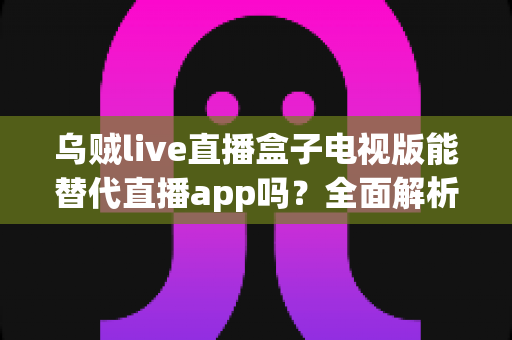 乌贼live直播盒子电视版能替代直播app吗?全面解析大屏直播体验的替代方案 乌贼live直播盒子电视版能替代直播app吗?全面解析大屏直播体验的替代方案