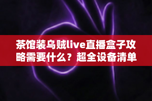 茶馆装乌贼live直播盒子攻略需要什么？超全设备清单与安装流程一站式指南