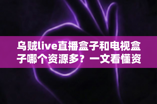 乌贼live直播盒子和电视盒子哪个资源多?一文看懂资源差距与选购指南 乌贼live直播盒子和电视盒子哪个资源多?一文看懂资源差距与选购指南