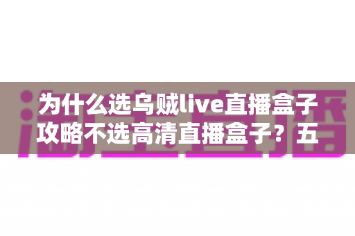 为什么选乌贼live直播盒子攻略不选高清直播盒子?五大核心优势对比与避坑选购指南全解析 为什么选乌贼live直播盒子攻略不选高清直播盒子?五大核心优势对比与避坑选购指南全解析