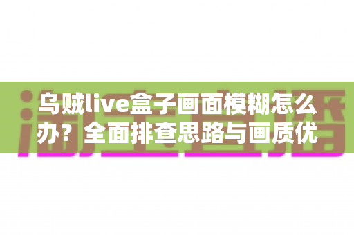 乌贼live盒子画面模糊怎么办?全面排查思路与画质优化实用指南 乌贼live盒子画面模糊怎么办?全面排查思路与画质优化实用指南