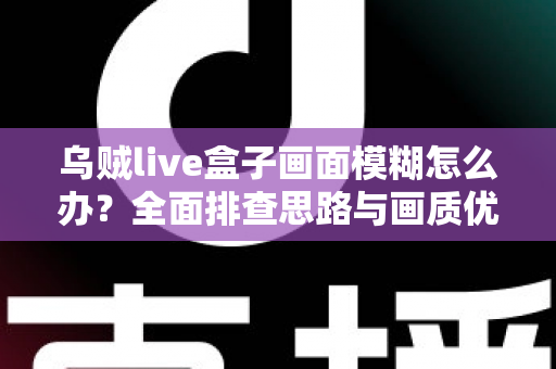 乌贼live盒子画面模糊怎么办?全面排查思路与画质优化实用指南 乌贼live盒子画面模糊怎么办?全面排查思路与画质优化实用指南