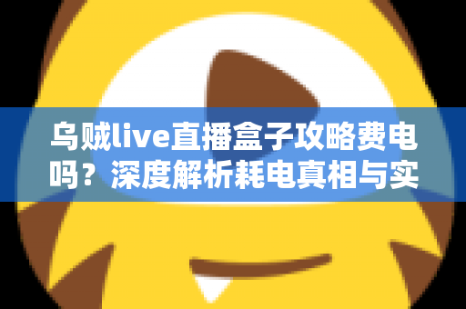 乌贼live直播盒子攻略费电吗?深度解析耗电真相与实用省电指南 乌贼live直播盒子攻略费电吗?深度解析耗电真相与实用省电指南