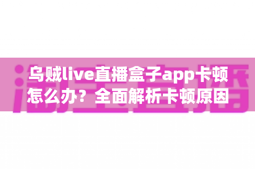 乌贼live直播盒子app卡顿怎么办？全面解析卡顿原因与高效解决方案