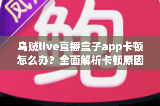 乌贼live直播盒子app卡顿怎么办？全面解析卡顿原因与高效解决方案