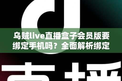 乌贼live直播盒子会员版要绑定手机吗？全面解析绑定机制、隐私风险与使用指南
