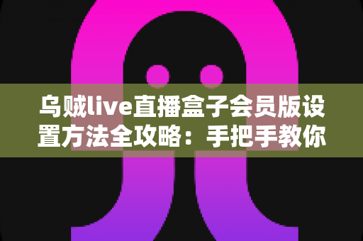 乌贼live直播盒子会员版设置方法全攻略:手把手教你快速完成配置,畅享高清流畅的直播新体验 乌贼live直播盒子会员版设置方法全攻略:手把手教你快速完成配置,畅享高清流畅的直播新体验