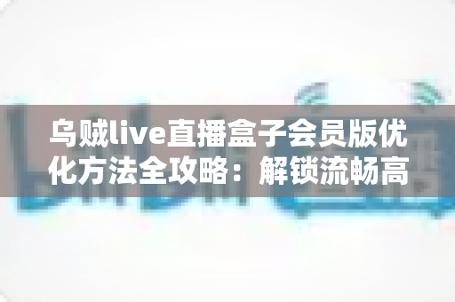 乌贼live直播盒子会员版优化方法全攻略:解锁流畅高清直播体验的实用指南 乌贼live直播盒子会员版优化方法全攻略:解锁流畅高清直播体验的实用指南