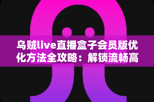 乌贼live直播盒子会员版优化方法全攻略：解锁流畅高清直播体验的实用指南