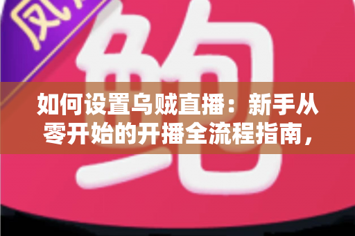 如何设置乌贼直播:新手从零开始的开播全流程指南,轻松搞定设备、账号与推流配置 如何设置乌贼直播:新手从零开始的开播全流程指南,轻松搞定设备、账号与推流配置