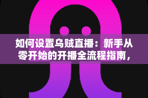 如何设置乌贼直播:新手从零开始的开播全流程指南,轻松搞定设备、账号与推流配置 如何设置乌贼直播:新手从零开始的开播全流程指南,轻松搞定设备、账号与推流配置