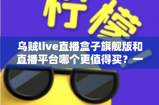 乌贼live直播盒子旗舰版和直播平台哪个更值得买?一站式深度对比帮你选对不踩坑 乌贼live直播盒子旗舰版和直播平台哪个更值得买?一站式深度对比帮你选对不踩坑