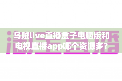 乌贼live直播盒子电脑版和电视直播app哪个资源多?全面对比解析助你选对观看平台 乌贼live直播盒子电脑版和电视直播app哪个资源多?全面对比解析助你选对观看平台