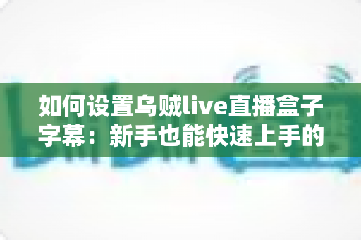如何设置乌贼live直播盒子字幕:新手也能快速上手的完整实用教程 如何设置乌贼live直播盒子字幕:新手也能快速上手的完整实用教程