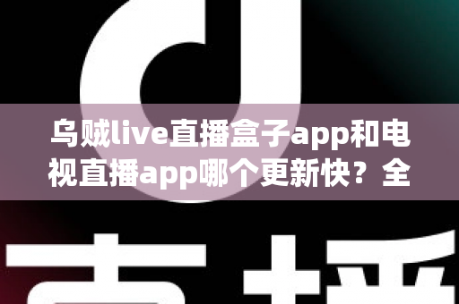 乌贼live直播盒子app和电视直播app哪个更新快?全面对比解析与选择指南 乌贼live直播盒子app和电视直播app哪个更新快?全面对比解析与选择指南