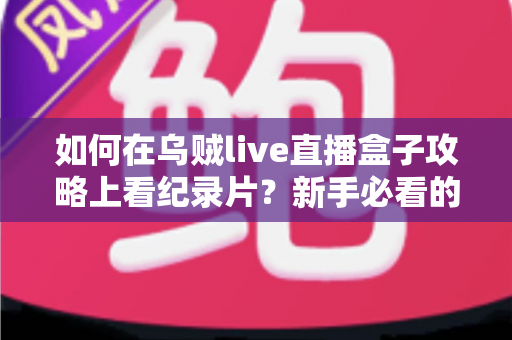如何在乌贼live直播盒子攻略上看纪录片?新手必看的完整观影教程与实用技巧大全 如何在乌贼live直播盒子攻略上看纪录片?新手必看的完整观影教程与实用技巧大全