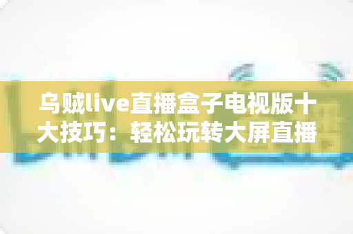 乌贼live直播盒子电视版十大技巧：轻松玩转大屏直播的实用指南