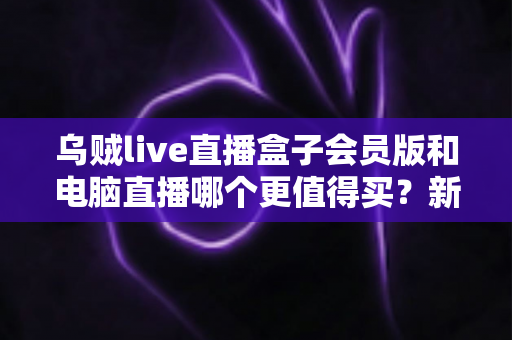 乌贼live直播盒子会员版和电脑直播哪个更值得买?新手主播必看的深度对比与选购指南 乌贼live直播盒子会员版和电脑直播哪个更值得买?新手主播必看的深度对比与选购指南