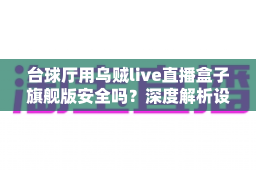 台球厅用乌贼live直播盒子旗舰版安全吗？深度解析设备安全性、合规性与实用选购指南
