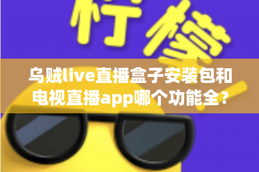 乌贼live直播盒子安装包和电视直播app哪个功能全?深度对比解析助你选出最优观影方案 乌贼live直播盒子安装包和电视直播app哪个功能全?深度对比解析助你选出最优观影方案