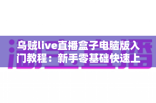 乌贼live直播盒子电脑版入门教程:新手零基础快速上手完全指南 乌贼live直播盒子电脑版入门教程:新手零基础快速上手完全指南