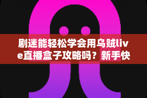 剧迷能轻松学会用乌贼live直播盒子攻略吗?新手快速上手全指南与实用技巧详解 剧迷能轻松学会用乌贼live直播盒子攻略吗?新手快速上手全指南与实用技巧详解