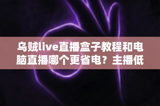乌贼live直播盒子教程和电脑直播哪个更省电?主播低功耗省钱直播方案全解析 乌贼live直播盒子教程和电脑直播哪个更省电?主播低功耗省钱直播方案全解析