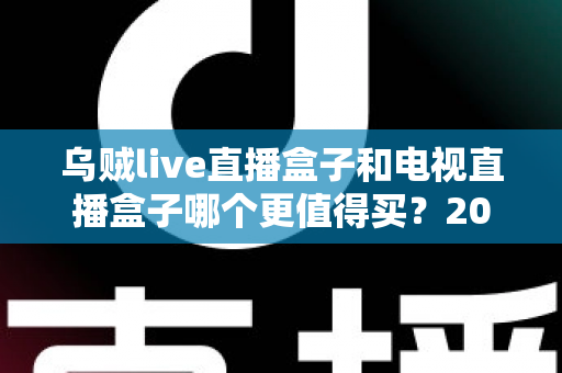乌贼live直播盒子和电视直播盒子哪个更值得买？2025年最全选购攻略与避坑指南深度解析