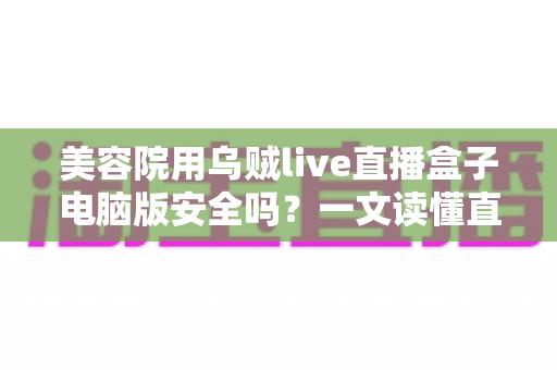 美容院用乌贼live直播盒子电脑版安全吗?一文读懂直播工具的安全风险与实用防范指南 美容院用乌贼live直播盒子电脑版安全吗?一文读懂直播工具的安全风险与实用防范指南