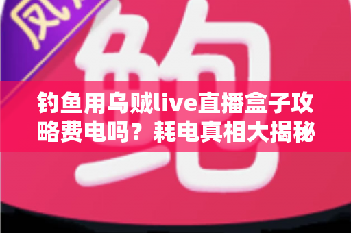 钓鱼用乌贼live直播盒子攻略费电吗?耗电真相大揭秘与全夜晚钓省电实用指南 钓鱼用乌贼live直播盒子攻略费电吗?耗电真相大揭秘与全夜晚钓省电实用指南