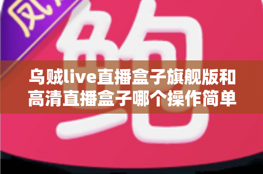 乌贼live直播盒子旗舰版和高清直播盒子哪个操作简单?零基础用户上手难度全面对比指南 乌贼live直播盒子旗舰版和高清直播盒子哪个操作简单?零基础用户上手难度全面对比指南