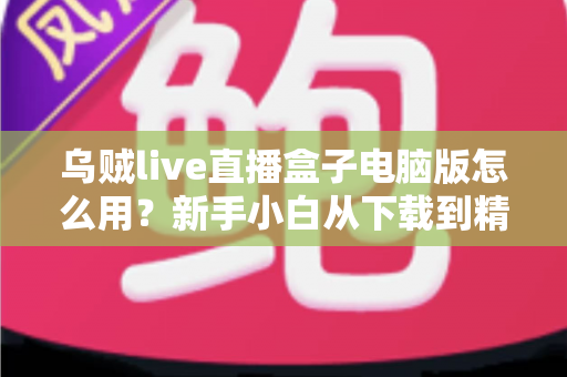 乌贼live直播盒子电脑版怎么用?新手小白从下载到精通的完整实操指南 乌贼live直播盒子电脑版怎么用?新手小白从下载到精通的完整实操指南