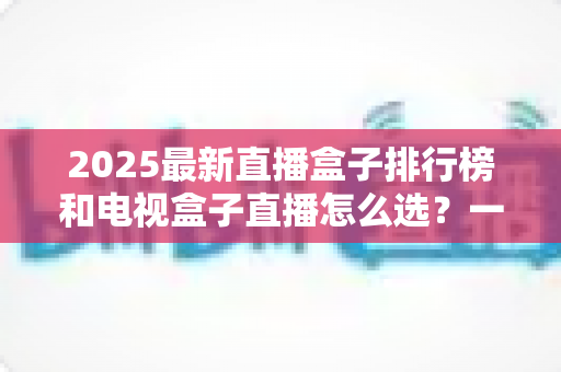 2025最新直播盒子排行榜和电视盒子直播怎么选?一文读懂避坑指南 2025最新直播盒子排行榜和电视盒子直播怎么选?一文读懂避坑指南