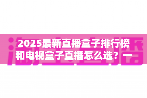 2025最新直播盒子排行榜和电视盒子直播怎么选?一文读懂避坑指南 2025最新直播盒子排行榜和电视盒子直播怎么选?一文读懂避坑指南
