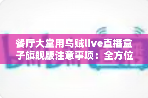 餐厅大堂用乌贼live直播盒子旗舰版注意事项：全方位避坑指南与高效运营手册