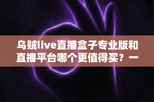 乌贼live直播盒子专业版和直播平台哪个更值得买?一文看懂优劣势,帮你省下冤枉钱 乌贼live直播盒子专业版和直播平台哪个更值得买?一文看懂优劣势,帮你省下冤枉钱