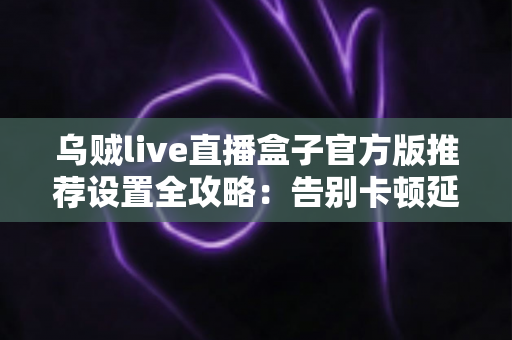 乌贼live直播盒子官方版推荐设置全攻略:告别卡顿延迟,畅享极致流畅直播新体验 乌贼live直播盒子官方版推荐设置全攻略:告别卡顿延迟,畅享极致流畅直播新体验