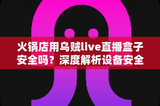火锅店用乌贼live直播盒子安全吗?深度解析设备安全性、合规风险与实用避坑指南 火锅店用乌贼live直播盒子安全吗?深度解析设备安全性、合规风险与实用避坑指南