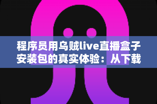 程序员用乌贼live直播盒子安装包的真实体验：从下载安装到深度使用的全过程测评