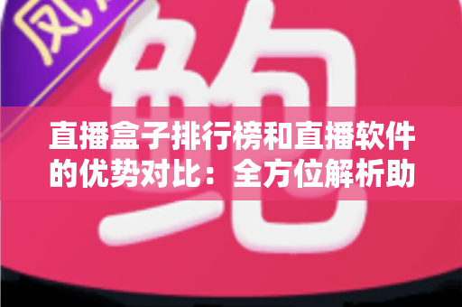 直播盒子排行榜和直播软件的优势对比:全方位解析助你找到最适合自己的直播观看方案 直播盒子排行榜和直播软件的优势对比:全方位解析助你找到最适合自己的直播观看方案