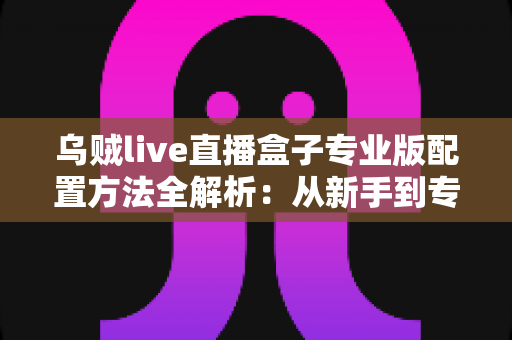乌贼live直播盒子专业版配置方法全解析:从新手到专业主播的一站式设置指南 乌贼live直播盒子专业版配置方法全解析:从新手到专业主播的一站式设置指南