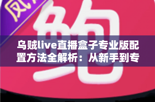 乌贼live直播盒子专业版配置方法全解析：从新手到专业主播的一站式设置指南