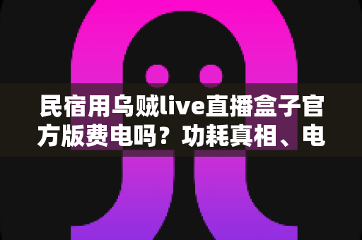 民宿用乌贼live直播盒子官方版费电吗?功耗真相、电费测算与省电技巧全解析 民宿用乌贼live直播盒子官方版费电吗?功耗真相、电费测算与省电技巧全解析