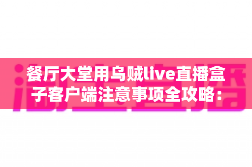 餐厅大堂用乌贼live直播盒子客户端注意事项全攻略：打造安全高效的餐饮直播空间